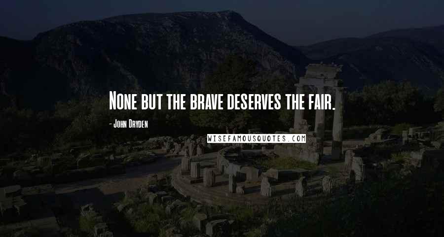 John Dryden Quotes: None but the brave deserves the fair.