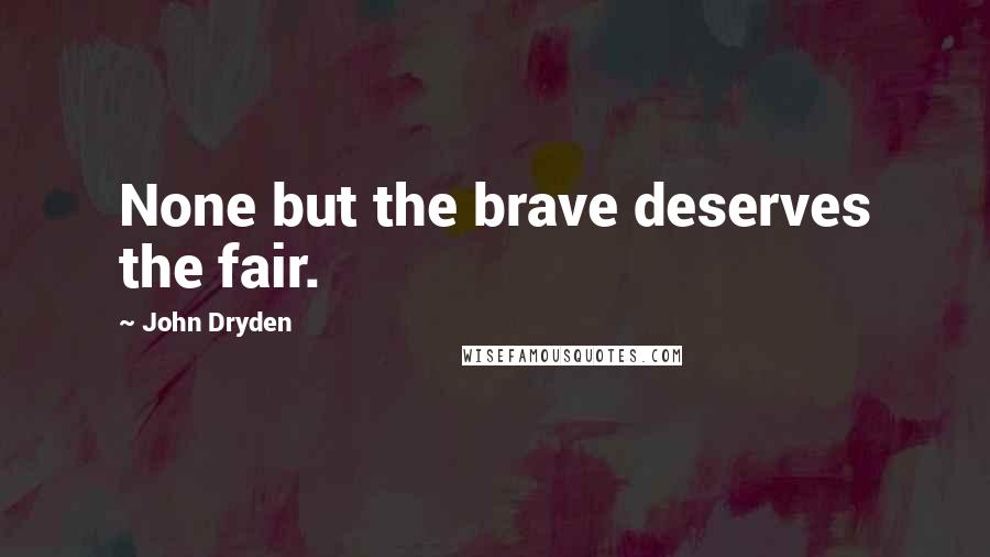 John Dryden Quotes: None but the brave deserves the fair.