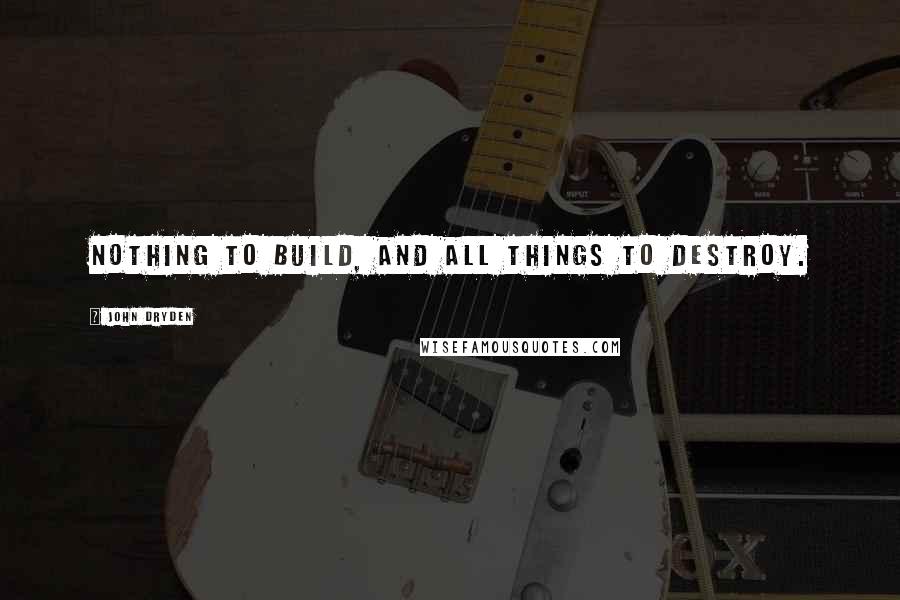 John Dryden Quotes: Nothing to build, and all things to destroy.