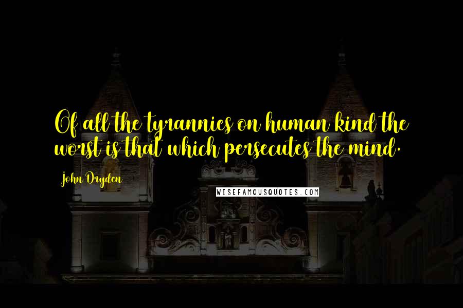 John Dryden Quotes: Of all the tyrannies on human kind the worst is that which persecutes the mind.