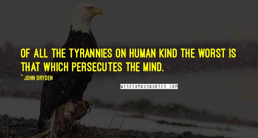 John Dryden Quotes: Of all the tyrannies on human kind the worst is that which persecutes the mind.