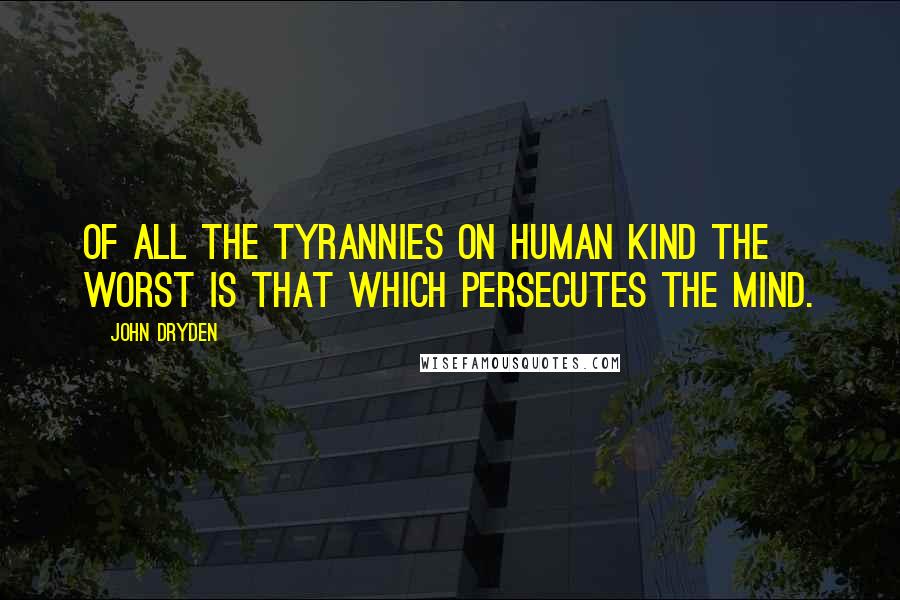 John Dryden Quotes: Of all the tyrannies on human kind the worst is that which persecutes the mind.