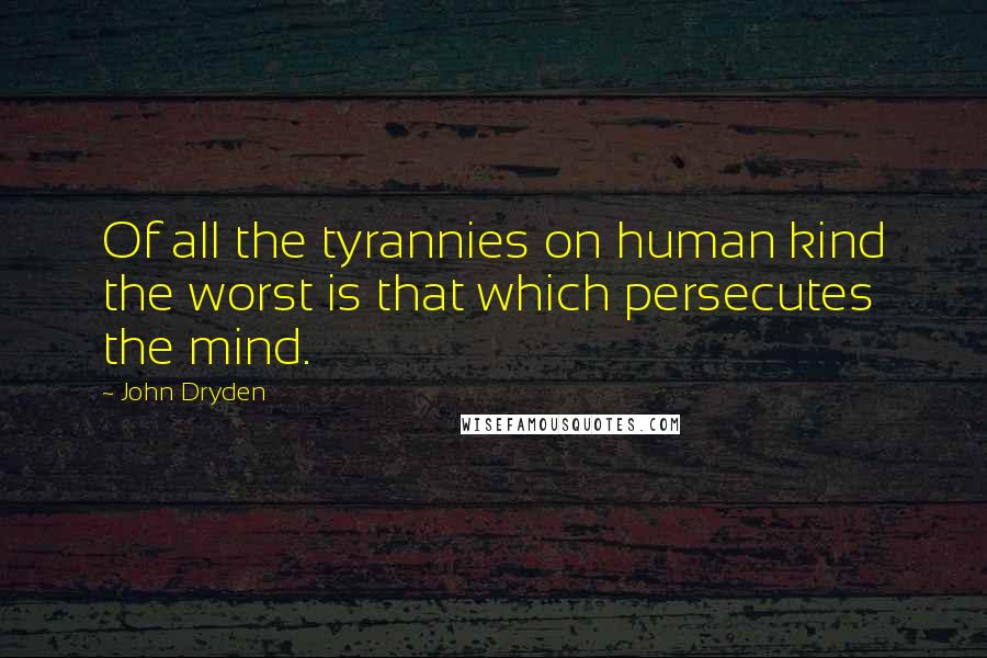 John Dryden Quotes: Of all the tyrannies on human kind the worst is that which persecutes the mind.