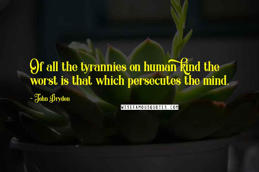 John Dryden Quotes: Of all the tyrannies on human kind the worst is that which persecutes the mind.