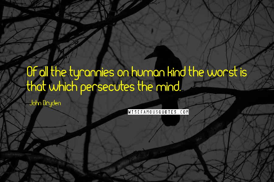 John Dryden Quotes: Of all the tyrannies on human kind the worst is that which persecutes the mind.