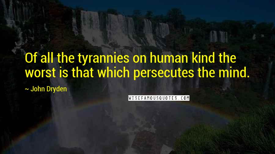 John Dryden Quotes: Of all the tyrannies on human kind the worst is that which persecutes the mind.