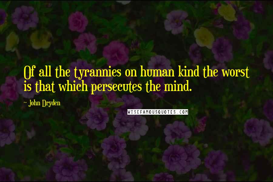 John Dryden Quotes: Of all the tyrannies on human kind the worst is that which persecutes the mind.