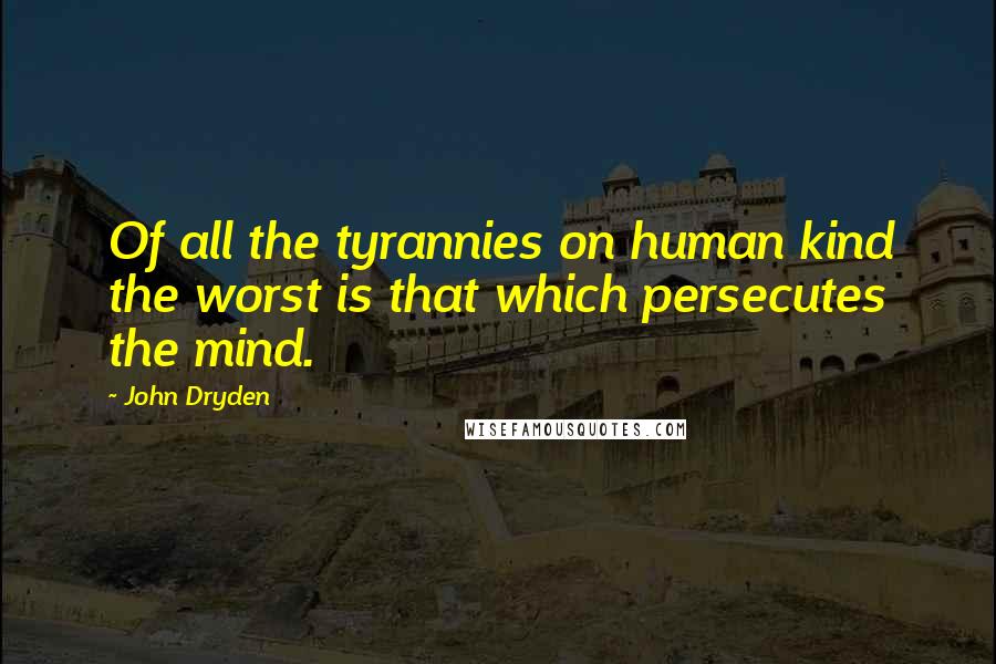 John Dryden Quotes: Of all the tyrannies on human kind the worst is that which persecutes the mind.