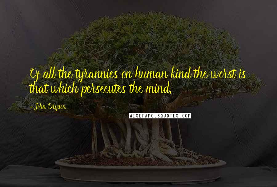John Dryden Quotes: Of all the tyrannies on human kind the worst is that which persecutes the mind.