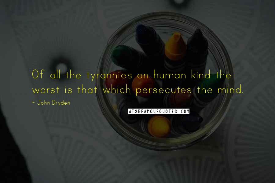 John Dryden Quotes: Of all the tyrannies on human kind the worst is that which persecutes the mind.