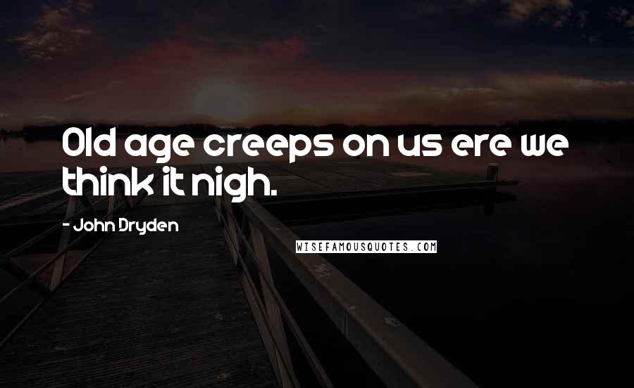 John Dryden Quotes: Old age creeps on us ere we think it nigh.