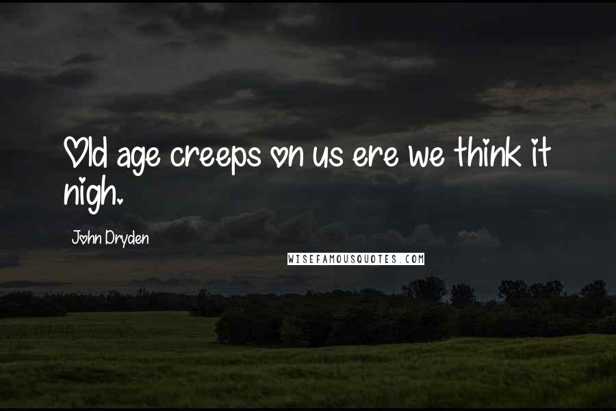 John Dryden Quotes: Old age creeps on us ere we think it nigh.
