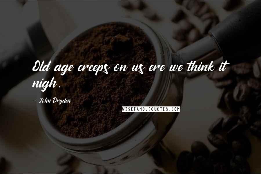 John Dryden Quotes: Old age creeps on us ere we think it nigh.