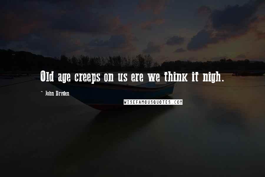 John Dryden Quotes: Old age creeps on us ere we think it nigh.