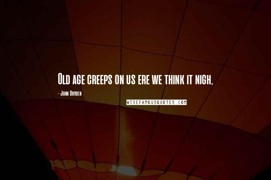 John Dryden Quotes: Old age creeps on us ere we think it nigh.