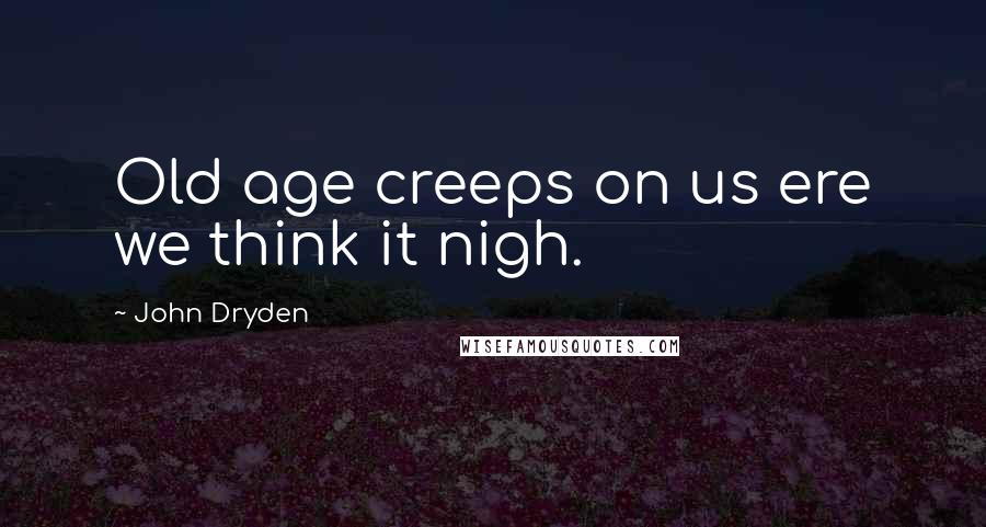 John Dryden Quotes: Old age creeps on us ere we think it nigh.