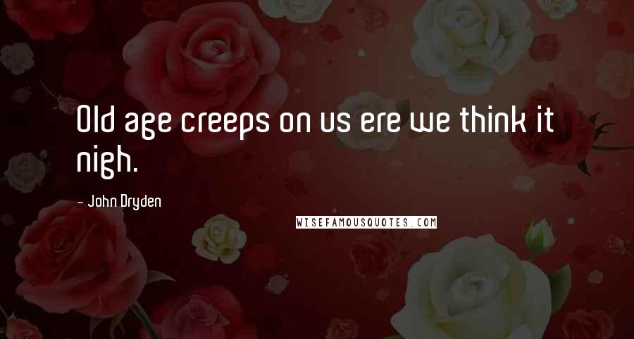 John Dryden Quotes: Old age creeps on us ere we think it nigh.