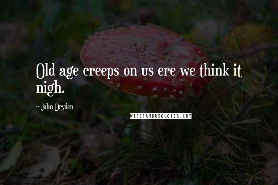 John Dryden Quotes: Old age creeps on us ere we think it nigh.