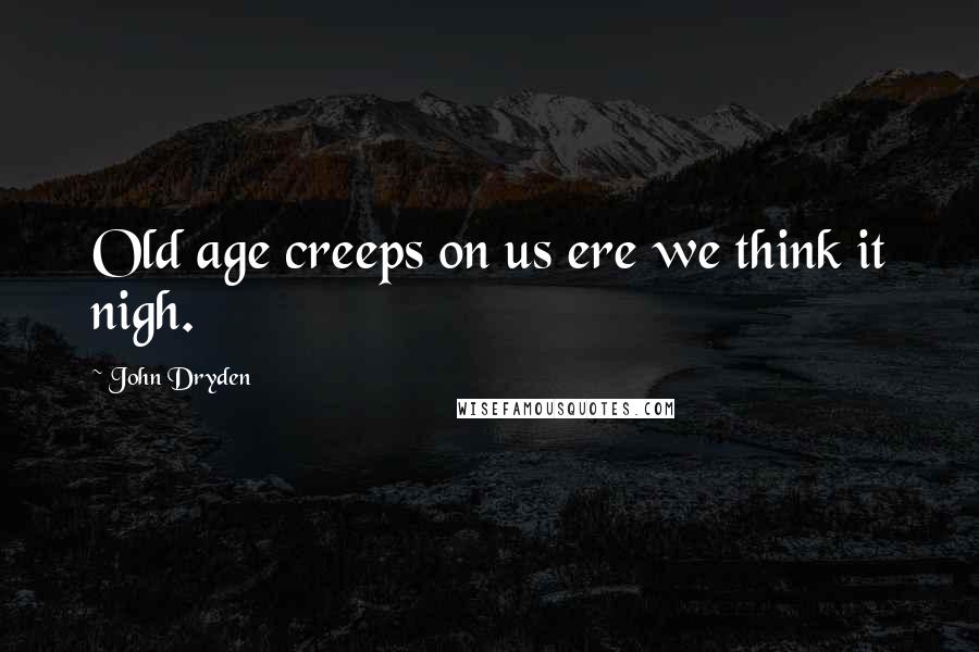 John Dryden Quotes: Old age creeps on us ere we think it nigh.