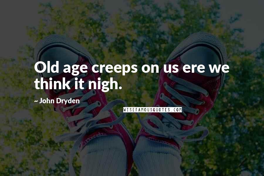 John Dryden Quotes: Old age creeps on us ere we think it nigh.