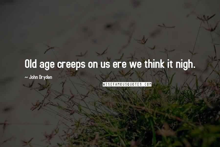 John Dryden Quotes: Old age creeps on us ere we think it nigh.