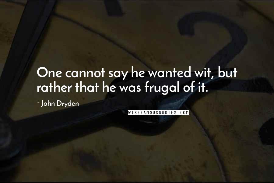 John Dryden Quotes: One cannot say he wanted wit, but rather that he was frugal of it.