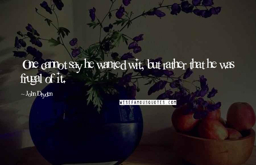 John Dryden Quotes: One cannot say he wanted wit, but rather that he was frugal of it.