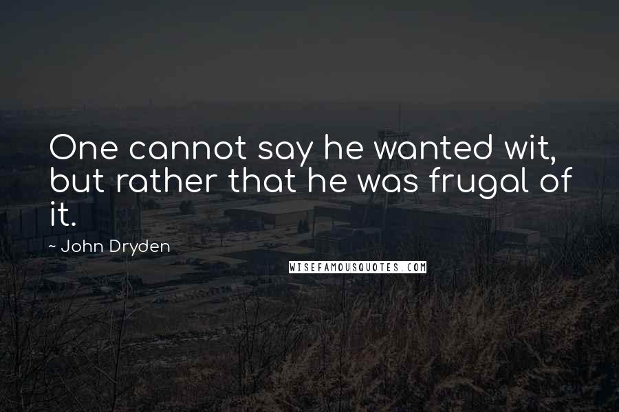 John Dryden Quotes: One cannot say he wanted wit, but rather that he was frugal of it.