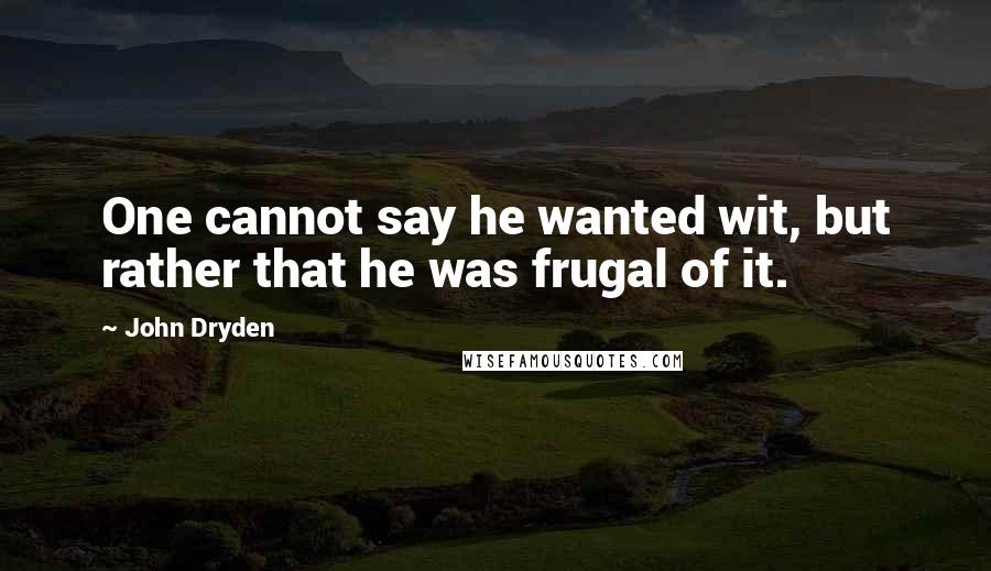 John Dryden Quotes: One cannot say he wanted wit, but rather that he was frugal of it.