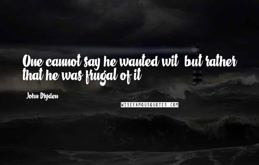 John Dryden Quotes: One cannot say he wanted wit, but rather that he was frugal of it.