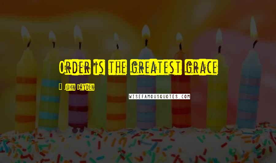 John Dryden Quotes: Order is the greatest grace