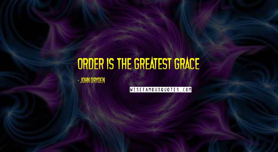 John Dryden Quotes: Order is the greatest grace