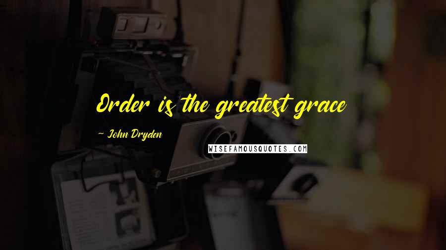 John Dryden Quotes: Order is the greatest grace