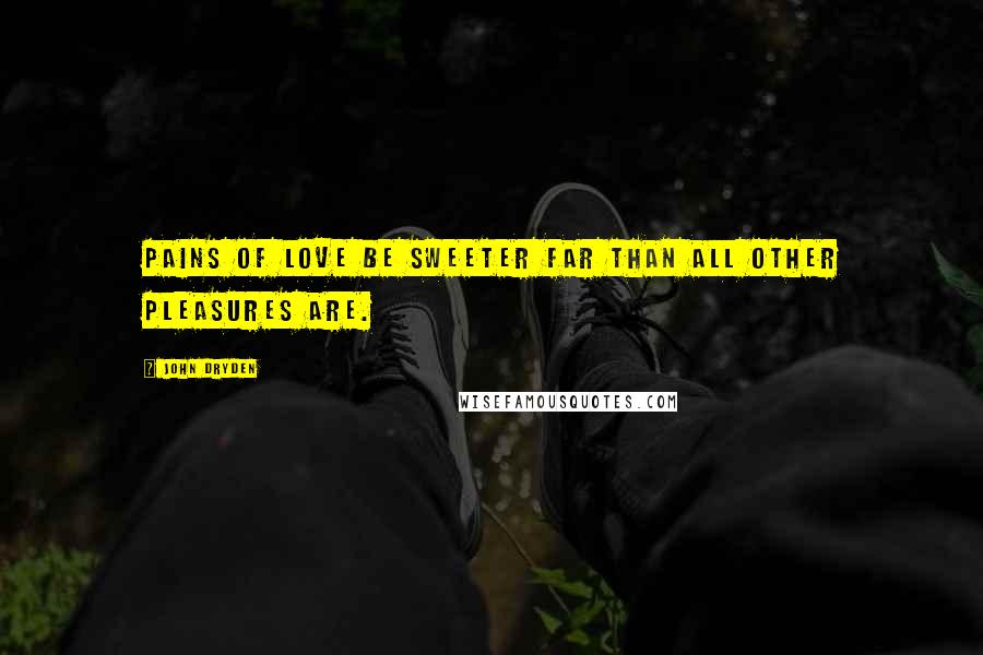 John Dryden Quotes: Pains of love be sweeter far than all other pleasures are.