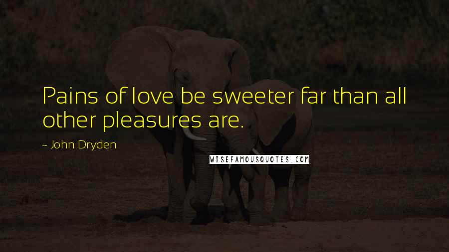 John Dryden Quotes: Pains of love be sweeter far than all other pleasures are.
