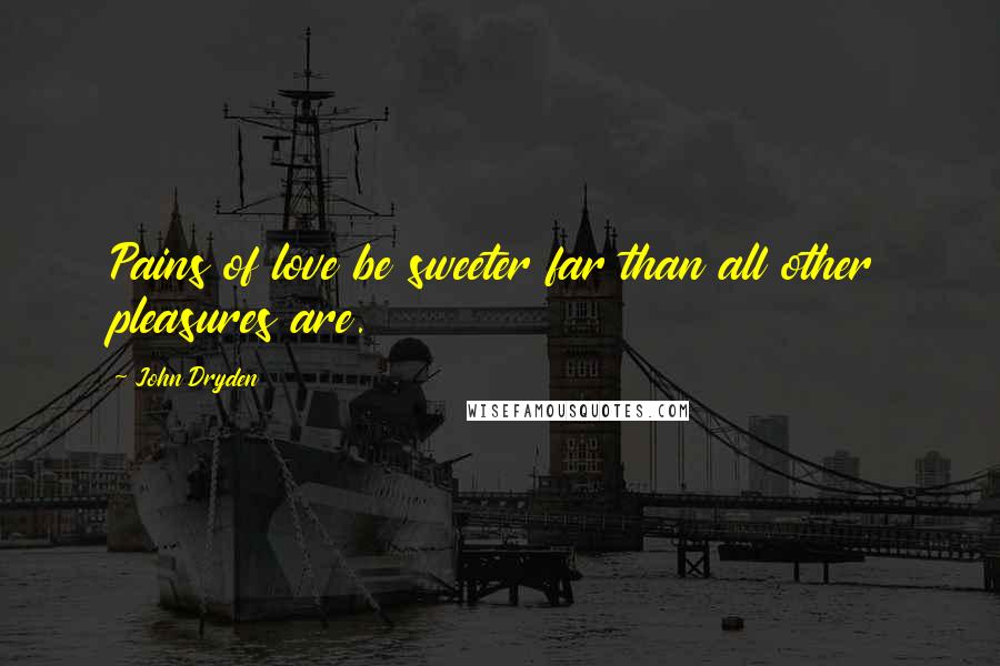 John Dryden Quotes: Pains of love be sweeter far than all other pleasures are.