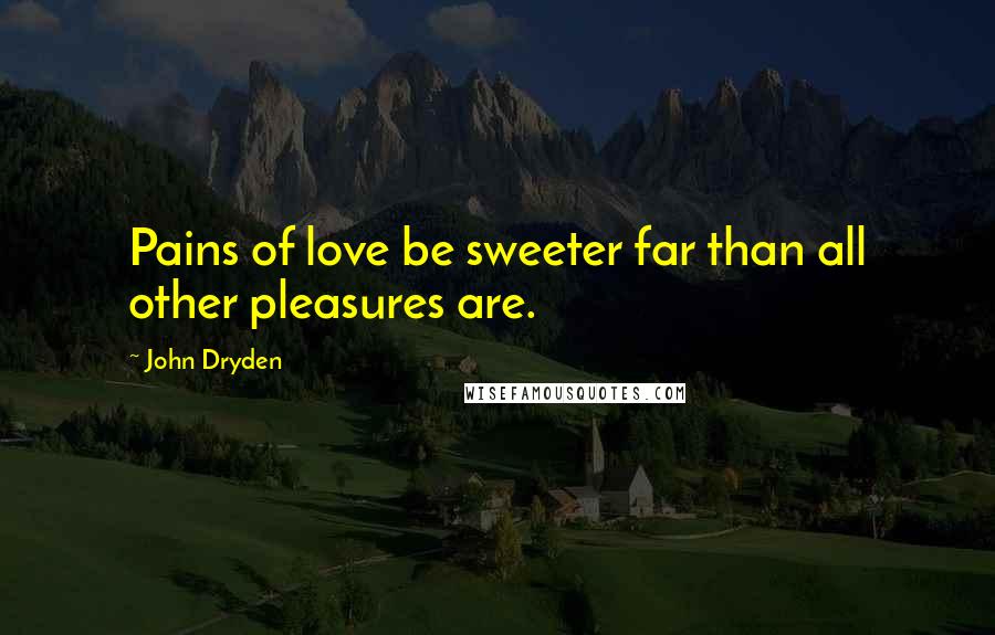John Dryden Quotes: Pains of love be sweeter far than all other pleasures are.