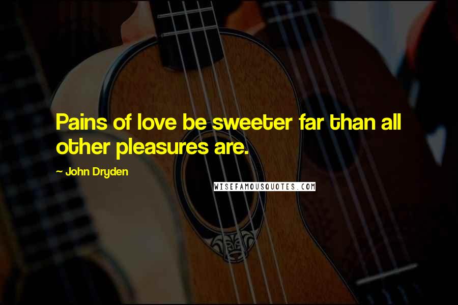 John Dryden Quotes: Pains of love be sweeter far than all other pleasures are.