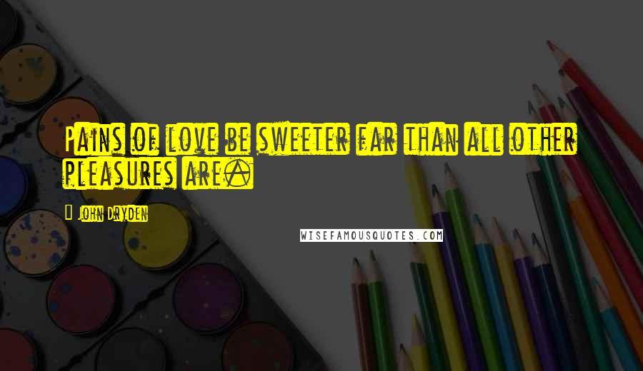John Dryden Quotes: Pains of love be sweeter far than all other pleasures are.