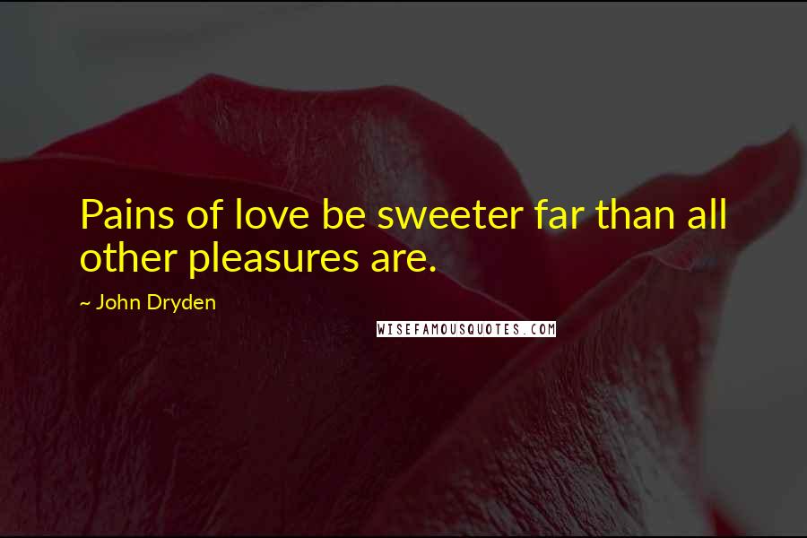 John Dryden Quotes: Pains of love be sweeter far than all other pleasures are.