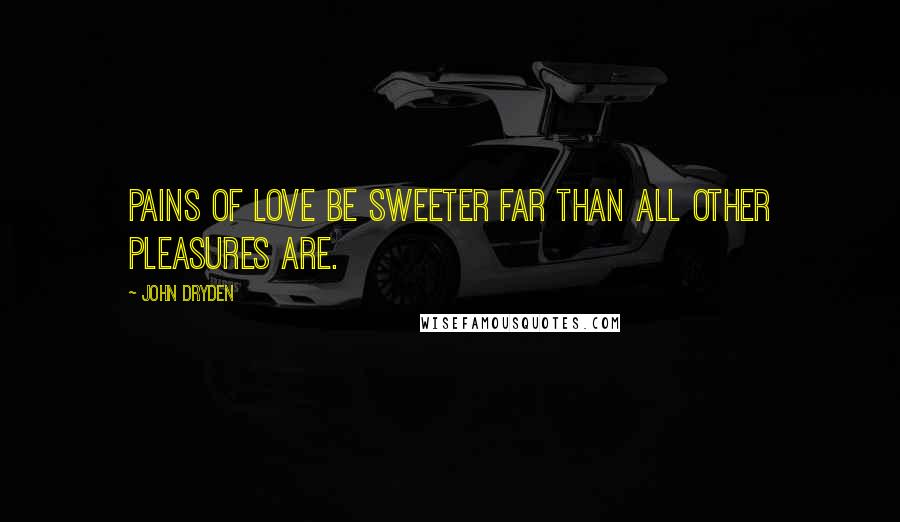 John Dryden Quotes: Pains of love be sweeter far than all other pleasures are.