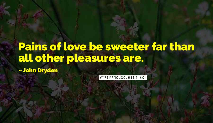 John Dryden Quotes: Pains of love be sweeter far than all other pleasures are.