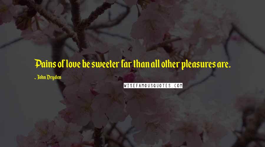 John Dryden Quotes: Pains of love be sweeter far than all other pleasures are.
