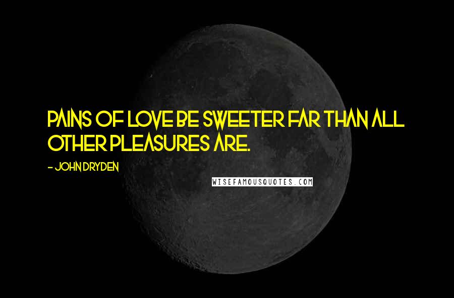John Dryden Quotes: Pains of love be sweeter far than all other pleasures are.
