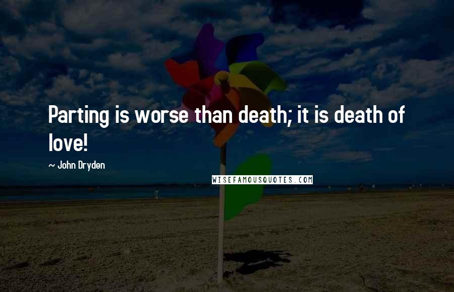 John Dryden Quotes: Parting is worse than death; it is death of love!