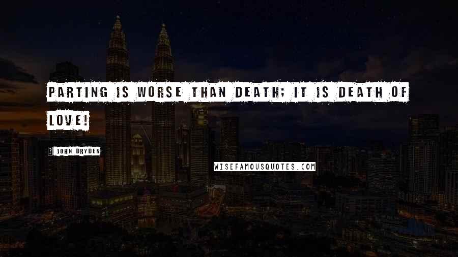 John Dryden Quotes: Parting is worse than death; it is death of love!