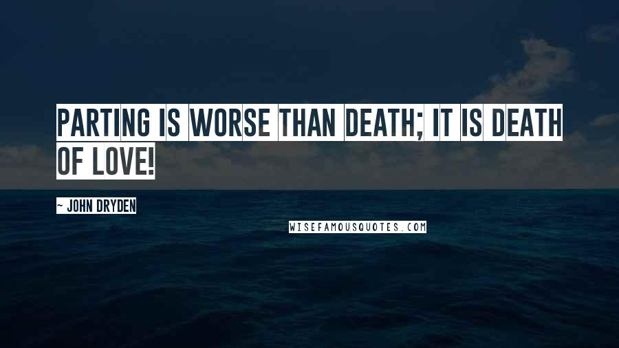 John Dryden Quotes: Parting is worse than death; it is death of love!