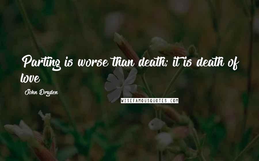 John Dryden Quotes: Parting is worse than death; it is death of love!