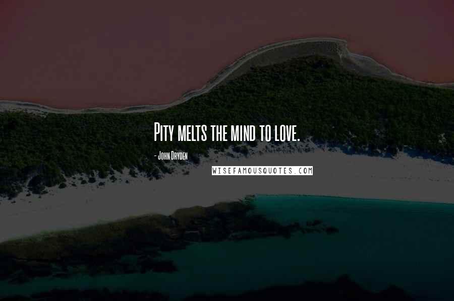 John Dryden Quotes: Pity melts the mind to love.