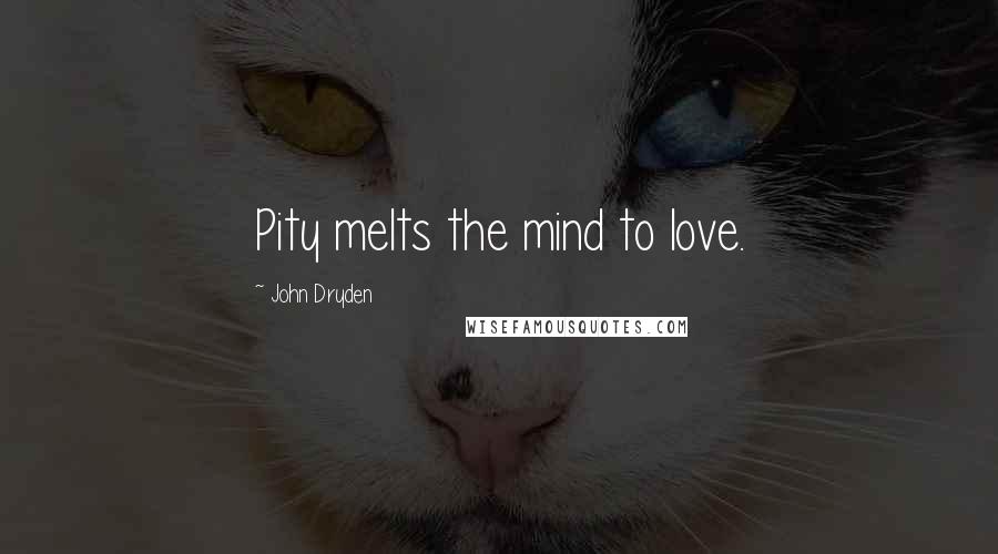 John Dryden Quotes: Pity melts the mind to love.